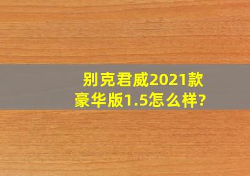 别克君威2021款豪华版1.5怎么样?