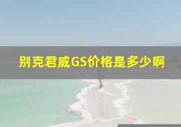 别克君威GS价格是多少啊(