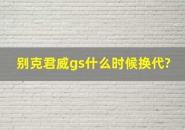 别克君威gs什么时候换代?