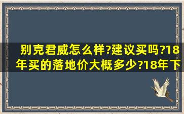 别克君威怎么样?建议买吗?18年买的落地价大概多少?18年下半年购买...