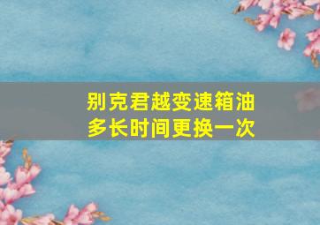 别克君越变速箱油多长时间更换一次