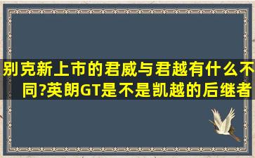 别克新上市的君威与君越有什么不同?英朗GT是不是凯越的后继者?...