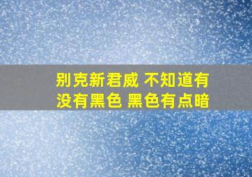 别克新君威 不知道有没有黑色 黑色有点暗