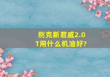 别克新君威2.0T用什么机油好?