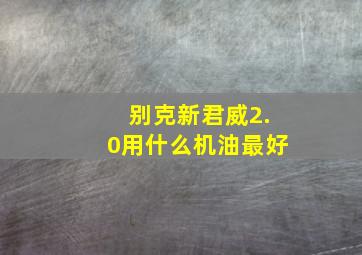 别克新君威2.0用什么机油最好