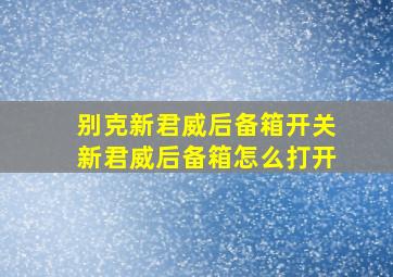 别克新君威后备箱开关,新君威后备箱怎么打开