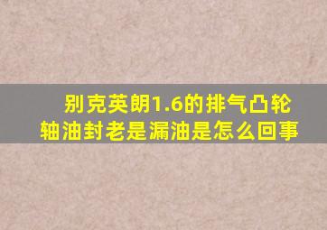 别克英朗1.6的排气凸轮轴油封老是漏油是怎么回事