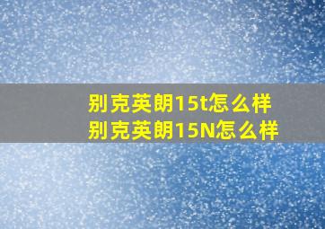 别克英朗15t怎么样(别克英朗15N怎么样)