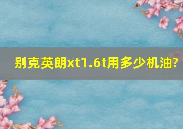 别克英朗xt1.6t用多少机油?