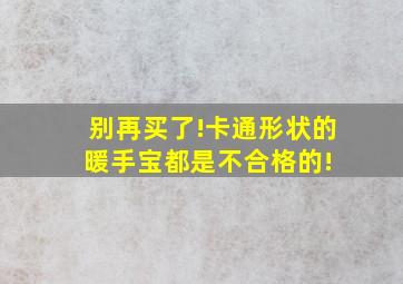 别再买了!卡通形状的暖手宝都是不合格的! 