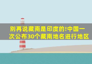 别再说藏南是印度的!中国一次公布30个藏南地名进行地区