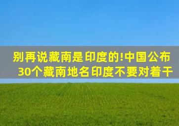 别再说藏南是印度的!中国公布30个藏南地名,印度不要对着干