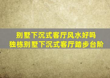 别墅下沉式客厅风水好吗 独栋别墅下沉式客厅踏步台阶