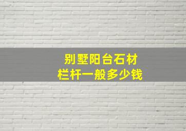 别墅阳台石材栏杆一般多少钱