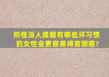 别怪没人提醒,有哪些坏习惯的女性,会更容易得宫颈癌?