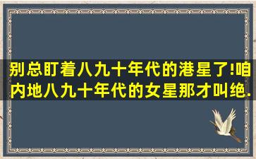 别总盯着八九十年代的港星了!咱内地八九十年代的女星那才叫绝...