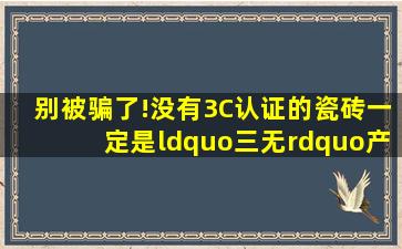 别被骗了!没有3C认证的瓷砖一定是“三无”产品吗