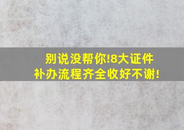 别说没帮你!8大证件补办流程齐全,收好不谢!