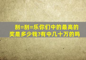 刮=刮=乐你们中的最高的奖是多少钱?有中几十万的吗