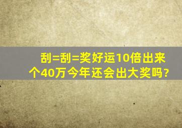 刮=刮=奖好运10倍出来个40万今年还会出大奖吗?