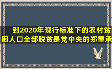 到2020年,现行标准下的农村贫困人口全部脱贫是党中央的郑重承诺,...