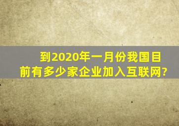 到2020年一月份我国目前有多少家企业加入互联网?