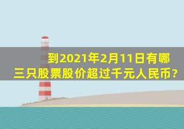 到2021年2月11日有哪三只股票股价超过千元人民币?