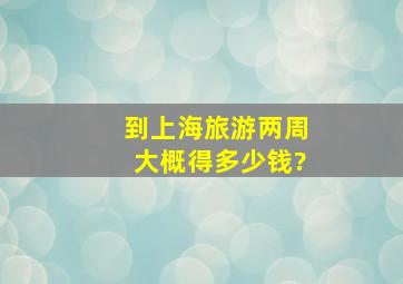 到上海旅游两周大概得多少钱?