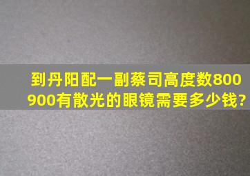 到丹阳配一副蔡司高度数(800900)有散光的眼镜需要多少钱?