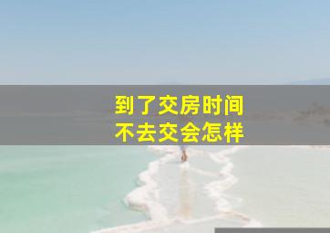 到了交房时间不去交会怎样