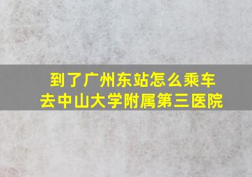 到了广州东站怎么乘车去中山大学附属第三医院(