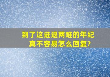 到了这进退两难的年纪 真不容易怎么回复?