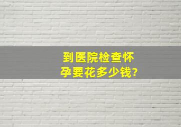 到医院检查怀孕要花多少钱?