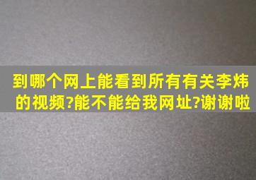 到哪个网上能看到所有有关李炜的视频?能不能给我网址?谢谢啦