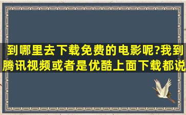 到哪里去下载免费的电影呢?我到腾讯视频或者是优酷上面下载,都说...