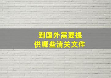 到国外,需要提供哪些清关文件