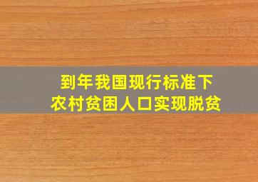 到年我国现行标准下农村贫困人口实现脱贫。