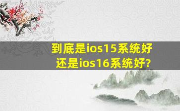 到底是ios15系统好还是ios16系统好?