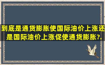 到底是通货膨胀使国际油价上涨还是国际油价上涨促使通货膨胀?...