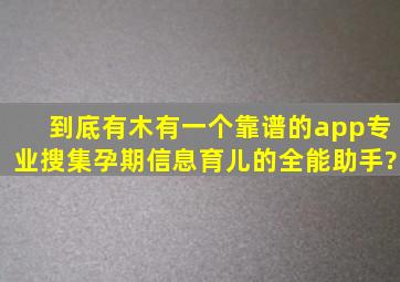 到底有木有一个靠谱的app专业搜集孕期信息,育儿的全能助手?