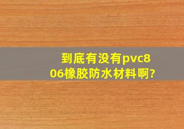 到底有没有pvc806橡胶防水材料啊?