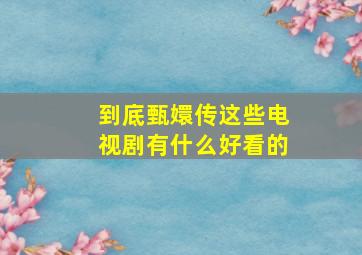 到底甄嬛传这些电视剧有什么好看的