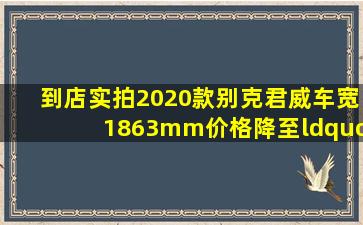 到店实拍2020款别克君威,车宽1863mm,价格降至“冰点”