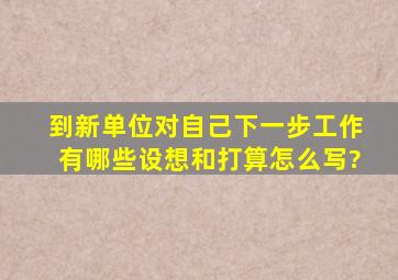 到新单位对自己下一步工作有哪些设想和打算怎么写?