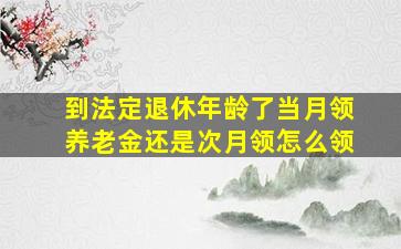 到法定退休年龄了当月领养老金还是次月领怎么领