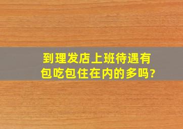 到理发店上班待遇有包吃包住在内的多吗?