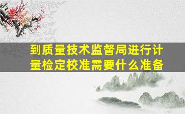 到质量技术监督局进行计量检定,校准需要什么准备