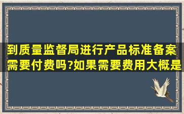 到质量监督局进行产品标准备案 ,需要付费吗?如果需要,费用大概是多少?