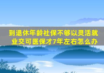 到退休年龄社保不够以灵活就业交,可医保才7年左右怎么办