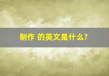 制作 的英文是什么?